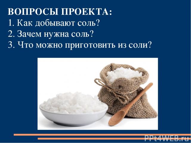 ВОПРОСЫ ПРОЕКТА: 1. Как добывают соль? 2. Зачем нужна соль? 3. Что можно приготовить из соли?