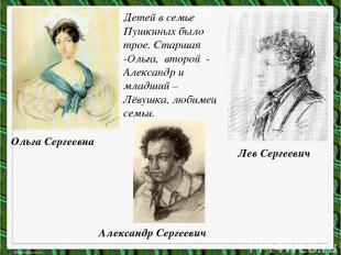 Детей в семье Пушкиных было трое. Старшая -Ольга, второй - Александр и младший –