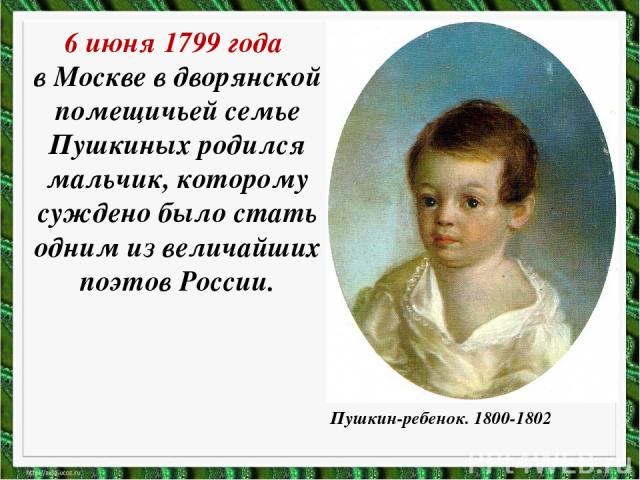 6 июня 1799 года в Москве в дворянской помещичьей семье Пушкиных родился мальчик, которому суждено было стать одним из величайших поэтов России. Пушкин-ребенок. 1800-1802