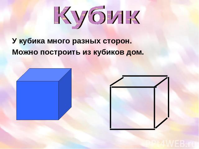 У кубика много разных сторон. Можно построить из кубиков дом.