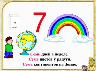 Семь дней в неделе. Семь цветов у радуги. Семь континентов на Земле. 7 сентября