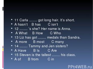 11 Carla ........ got long hair. It’s short. A hasn’t B has C isn’t 12 ........