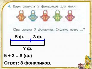 5 ф. 3 ф. ? ф. 5 + 3 = 8 (ф.) Ответ: 8 фонариков.