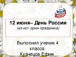12 июня– День России (из истории праздника) Выполнил ученик 4 класса Кузнецов Еф