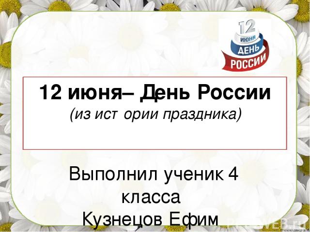 12 июня– День России (из истории праздника) Выполнил ученик 4 класса Кузнецов Ефим