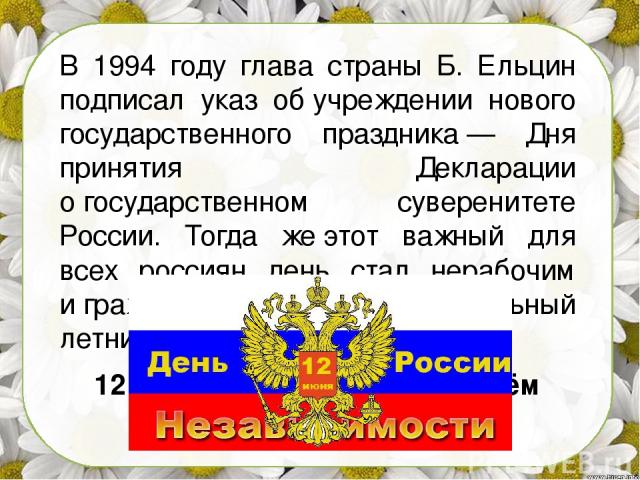 В 1994 году глава страны Б. Ельцин подписал указ об учреждении нового государственного праздника — Дня принятия Декларации о государственном суверенитете России. Тогда же этот важный для всех россиян день стал нерабочим и граждане получили дополните…