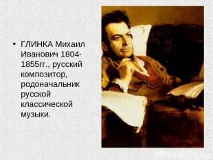 ГЛИНКА Михаил Иванович 1804-1855гг., русский композитор, родоначальник русской к