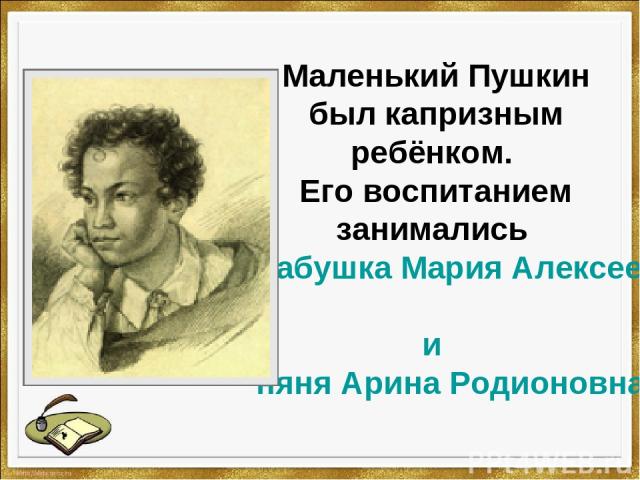 Маленький Пушкин был капризным ребёнком. Его воспитанием занимались бабушка Мария Алексеевна Пушкина-Ганнибал и няня Арина Родионовна.