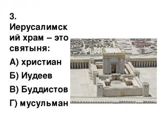 3. Иерусалимский храм – это святыня: А) христиан Б) Иудеев В) Буддистов Г) мусул