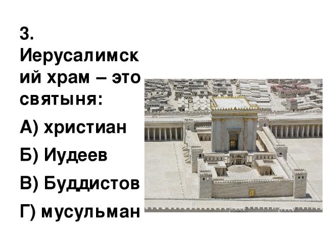 3. Иерусалимский храм – это святыня: А) христиан Б) Иудеев В) Буддистов Г) мусульман