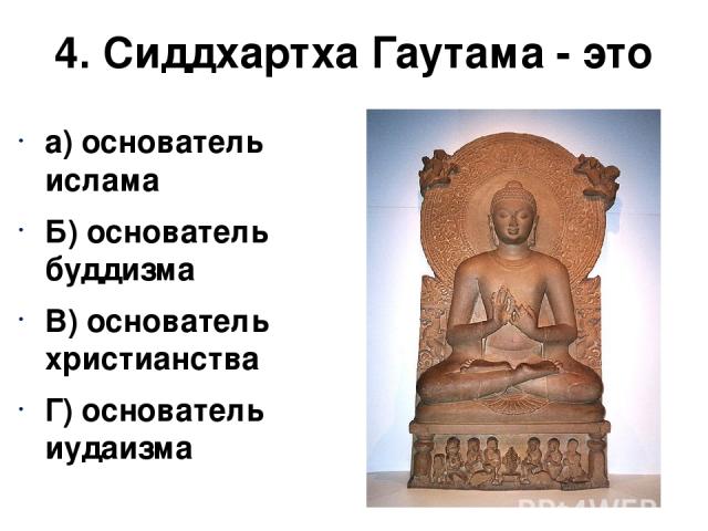 4. Сиддхартха Гаутама - это а) основатель ислама Б) основатель буддизма В) основатель христианства Г) основатель иудаизма