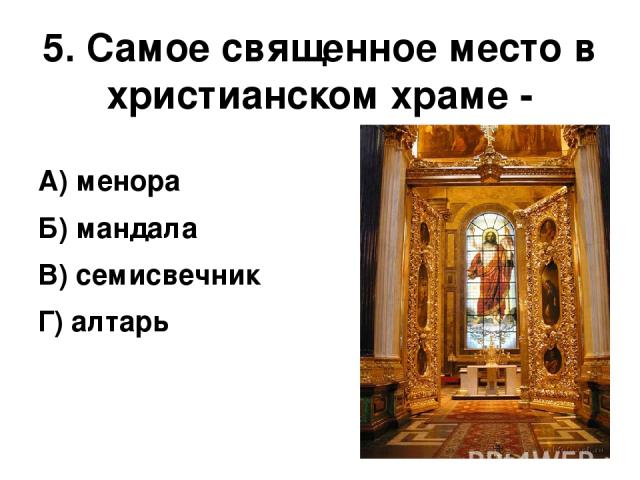 5. Самое священное место в христианском храме - А) менора Б) мандала В) семисвечник Г) алтарь