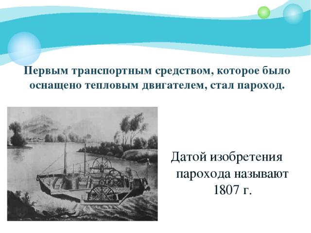 Первым транспортным средством, которое было оснащено тепловым двигателем, стал пароход. Датой изобретения парохода называют 1807 г.