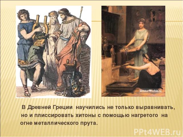 В Древней Греции научились не только выравнивать, но и плиссировать хитоны с помощью нагретого на огне металлического прута.