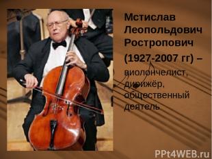 Мстислав Леопольдович Ростропович (1927-2007 гг) – виолончелист, дирижёр, общест