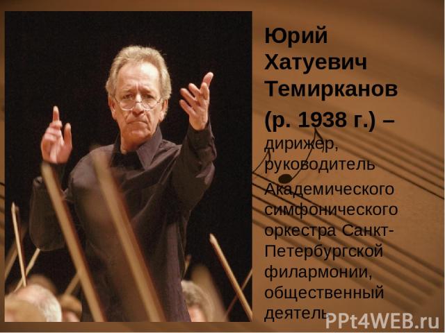 Юрий Хатуевич Темирканов (р. 1938 г.) – дирижер, руководитель  Академического симфонического оркестра Санкт-Петербургской филармонии, общественный деятель