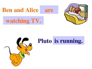 Ben and Alice . . . are watching TV. Pluto . . . is running.