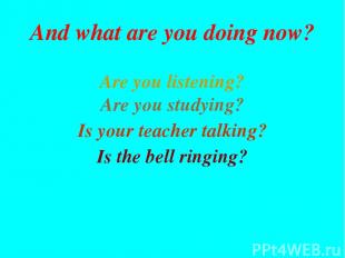 Are you listening? Are you studying? Is the bell ringing? Is your teacher talkin