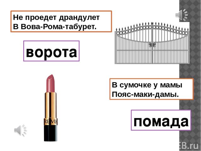 В сумочке у мамы Пояс-маки-дамы. Не проедет драндулет В Вова-Рома-табурет. ворота помада