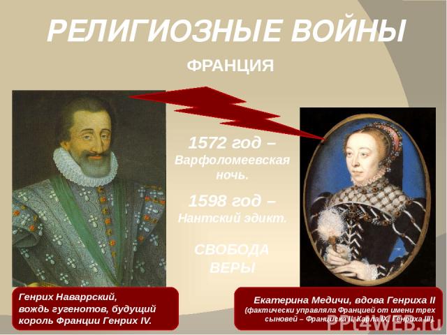 РЕЛИГИОЗНЫЕ ВОЙНЫ ФРАНЦИЯ Генрих Наваррский, вождь гугенотов, будущий король Франции Генрих IV. 1572 год – Варфоломеевская ночь. 1598 год – Нантский эдикт. СВОБОДА ВЕРЫ Екатерина Медичи, вдова Генриха II (фактически управляла Францией от имени трех …