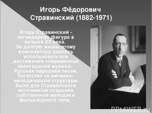 Игорь Фёдорович Стравинский (1882-1971) Игорь Стравинский - легендарная фигура в