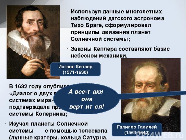 Иоганн Кеплер (1571-1630) Галилео Галилей (1564-1642) Используя данные многолетних наблюдений датского астронома Тихо Браге, сформулировал принципы движения планет Солнечной системы; Законы Кеплера составляют базис небесной механики. В 1632 году опу…