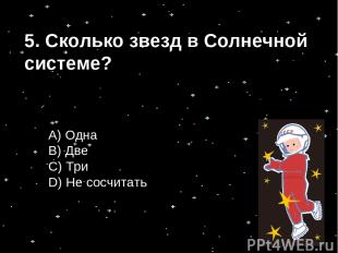 А) Одна B) Две С) Три D) Не сосчитать 5. Сколько звезд в Солнечной системе?