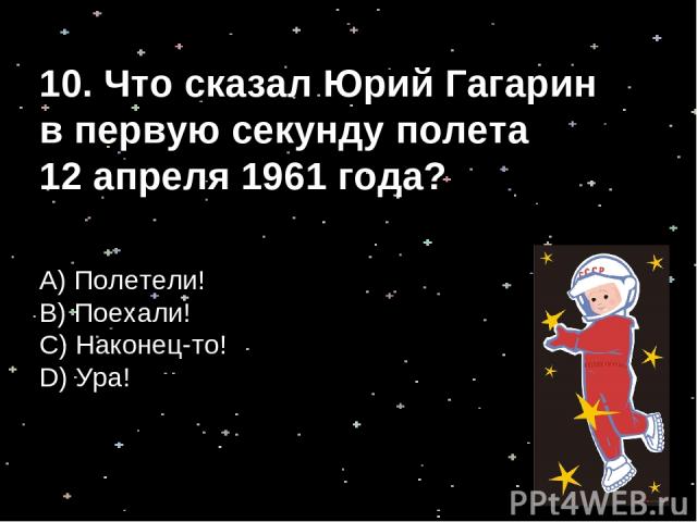 10. Что сказал Юрий Гагарин в первую секунду полета 12 апреля 1961 года? А) Полетели! B) Поехали! С) Наконец-то! D) Ура!