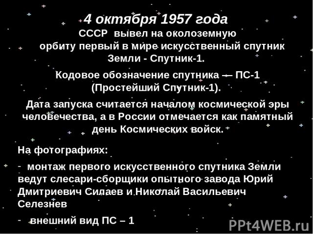 Посмотрите на фотографии. Какое событие из истории освоения космоса на них изображено? 4 октября 1957 года СССР вывел на околоземную орбиту первый в мире искусственный спутник Земли - Спутник-1. Кодовое обозначение спутника — ПС-1 (Простейший Спутни…