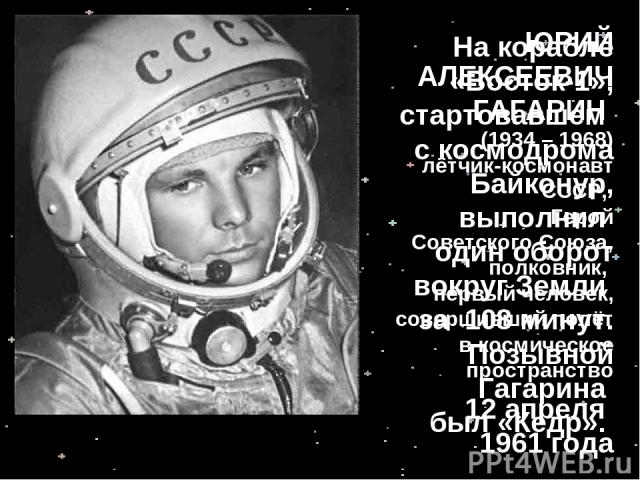 8. Назовите имя первого космонавта Земли. Когда он совершил космический полет? ЮРИЙ АЛЕКСЕЕВИЧ ГАГАРИН (1934 – 1968) лётчик-космонавт СССР, Герой Советского Союза, полковник, первый человек, совершивший полёт в космическое пространство 12 апреля 196…