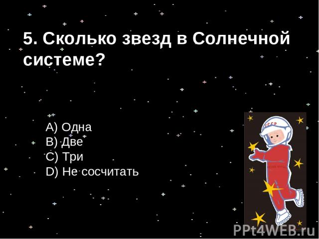 А) Одна B) Две С) Три D) Не сосчитать 5. Сколько звезд в Солнечной системе?