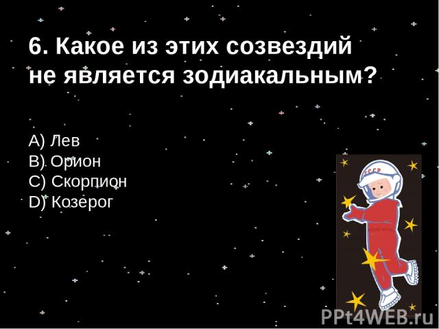 6. Какое из этих созвездий не является зодиакальным? А) Лев B) Орион С) Скорпион D) Козерог