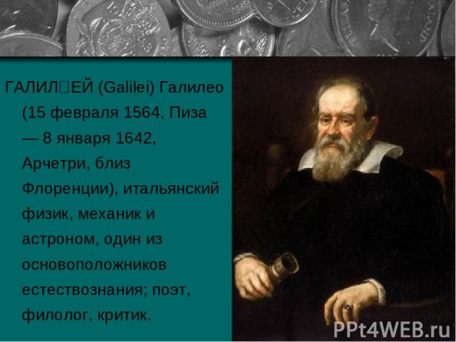 ГАЛИЛ ЕЙ (Galilei) Галилео (15 февраля 1564, Пиза — 8 января 1642, Арчетри, близ Флоренции), итальянский физик, механик и астроном, один из основоположников естествознания; поэт, филолог, критик.