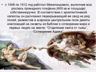 с 1508 по 1512 год работал Микеланджело, выполнив всю роспись громадного плафона