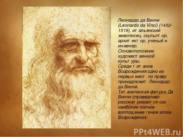 Леонардо да Винчи (Leonardo da Vinci) (1452-1519), итальянский живописец, скульптор, архитектор, ученый и инженер. Основоположник художественной культуры. Среди титанов Возрождения одно из первых мест по праву принадлежит Леонардо да Винчи. Титаниче…