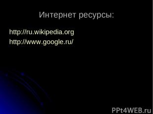 Интернет ресурсы: http://ru.wikipedia.org http://www.google.ru/