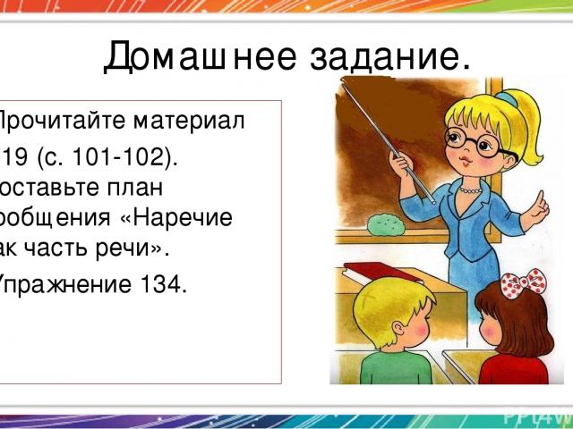 Домашнее задание. Прочитайте материал § 19 (с. 101-102). Составьте план сообщения «Наречие как часть речи». Упражнение 134.