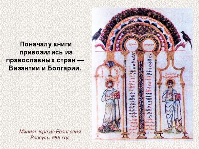 Поначалу книги привозились из православных стран — Византии и Болгарии. Миниатюра из Евангелия Раввулы 586 год