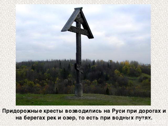 Придорожные кресты возводились на Руси при дорогах и на берегах рек и озер, то есть при водных путях.