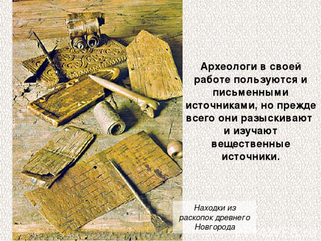 Археологи в своей работе пользуются и письменными источниками, но прежде всего они разыскивают и изучают вещественные источники. Находки из раскопок древнего Новгорода