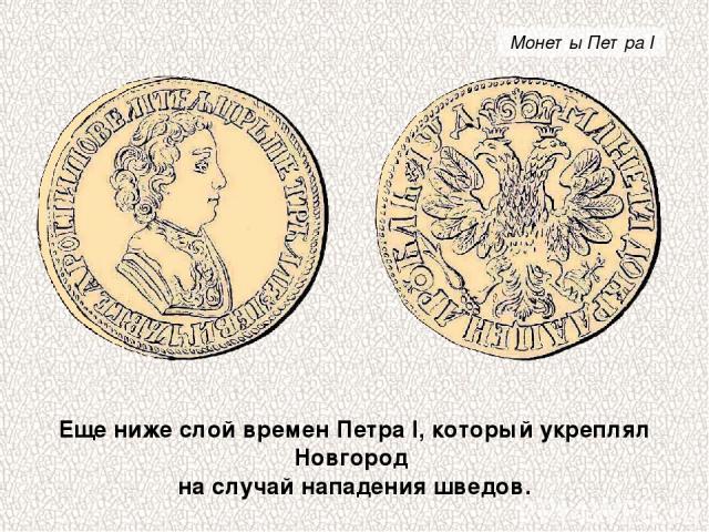 Еще ниже слой времен Петра I, который укреплял Новгород на случай нападения шведов. Монеты Петра I