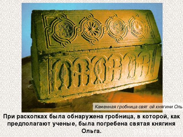 При раскопках была обнаружена гробница, в которой, как предполагают ученые, была погребена святая княгиня Ольга. Каменная гробница святой княгини Ольги