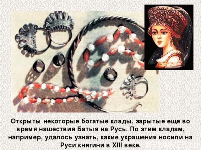 Открыты некоторые богатые клады, зарытые еще во время нашествия Батыя на Русь. По этим кладам, например, удалось узнать, какие украшения носили на Руси княгини в XIII веке.