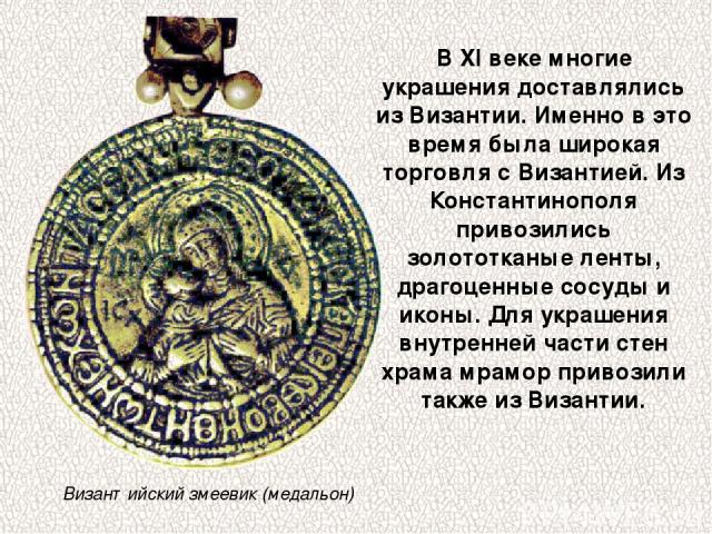 Византийский змеевик (медальон) В XI веке многие украшения доставлялись из Византии. Именно в это время была широкая торговля с Византией. Из Константинополя привозились золототканые ленты, драгоценные сосуды и иконы. Для украшения внутренней части …