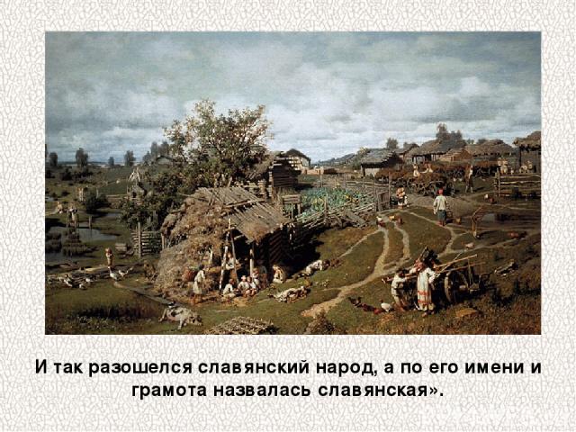 И так разошелся славянский народ, а по его имени и грамота назвалась славянская».