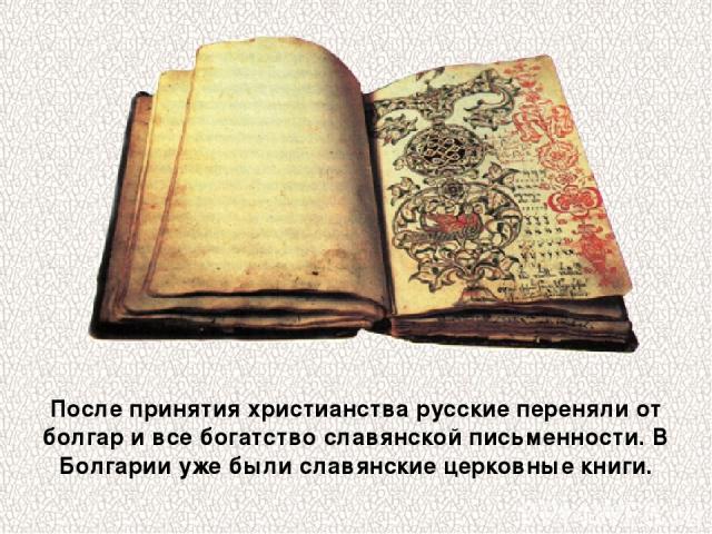 После принятия христианства русские переняли от болгар и все богатство славянской письменности. В Болгарии уже были славянские церковные книги.
