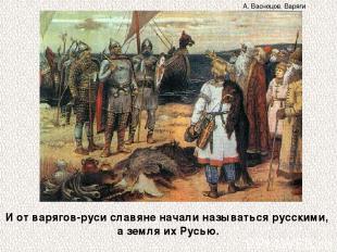 И от варягов-руси славяне начали называться русскими, а земля их Русью. А. Васне