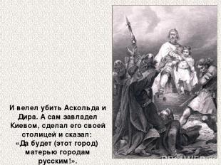 И велел убить Аскольда и Дира. А сам завладел Киевом, сделал его своей столицей