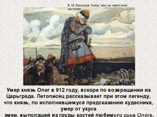 Умер князь Олег в 912 году, вскоре по возвращении из Царьграда. Летописец расска