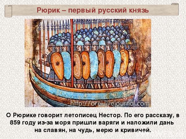 Рюрик – первый русский князь О Рюрике говорит летописец Нестор. По его рассказу, в 859 году из-за моря пришли варяги и наложили дань на славян, на чудь, мерю и кривичей.